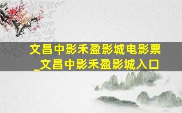 文昌中影禾盈影城电影票_文昌中影禾盈影城入口